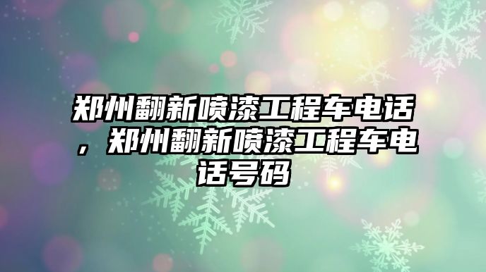 鄭州翻新噴漆工程車(chē)電話(huà)，鄭州翻新噴漆工程車(chē)電話(huà)號(hào)碼