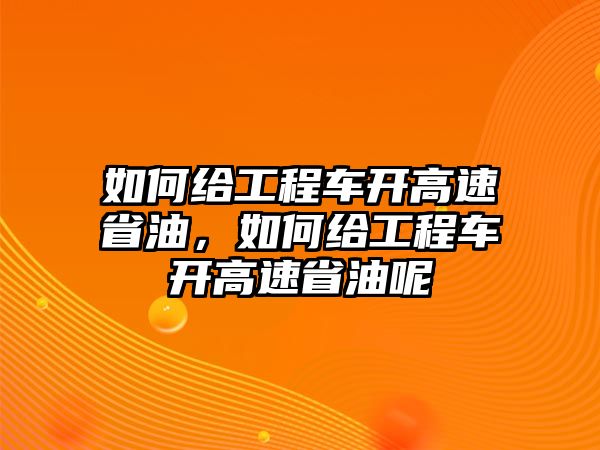 如何給工程車(chē)開(kāi)高速省油，如何給工程車(chē)開(kāi)高速省油呢